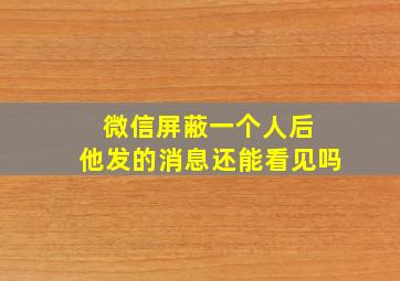 微信屏蔽一个人后 他发的消息还能看见吗